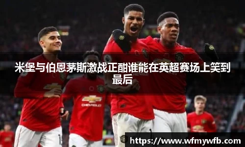 米堡与伯恩茅斯激战正酣谁能在英超赛场上笑到最后